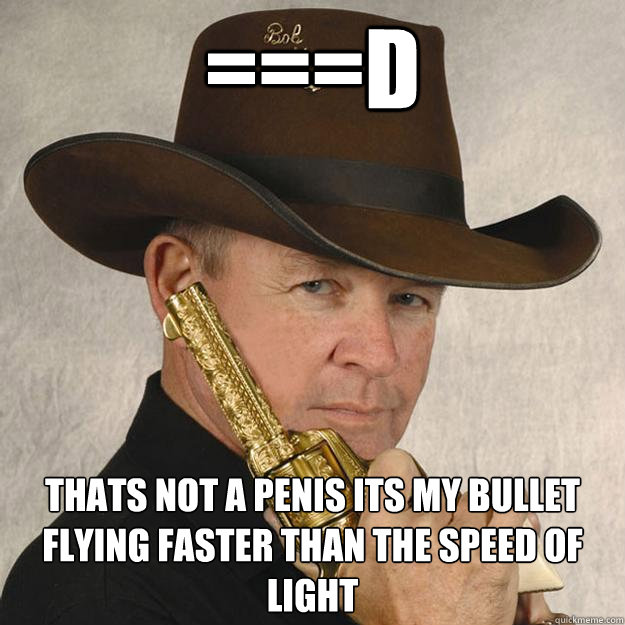 ===D Thats not a penis its my bullet flying faster than the speed of light  Cocky Ass Cowboy