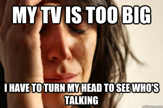 my-tv-is-too-big-i-have-to-turn-my-head-to-see-who-s-talking-first