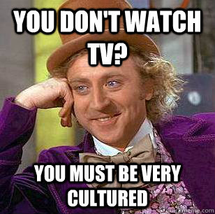 you don't watch tv? you must be very cultured  Condescending Wonka