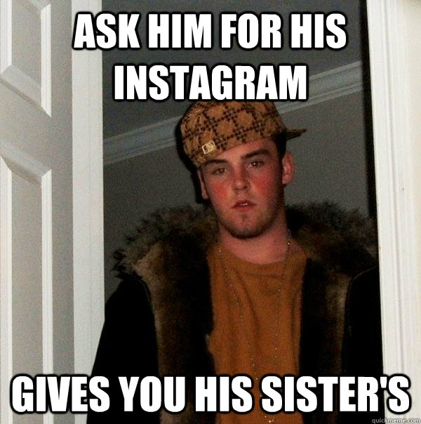 Ask him for his instagram Gives you his sister's  Scumbag Steve