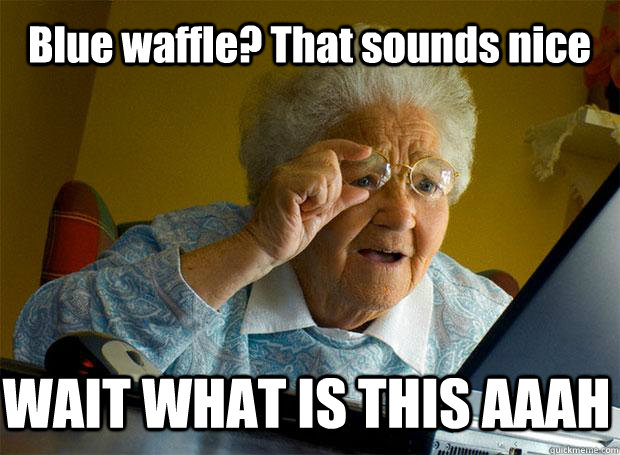 Blue waffle? That sounds nice WAIT WHAT IS THIS AAAH  Grandma finds the Internet