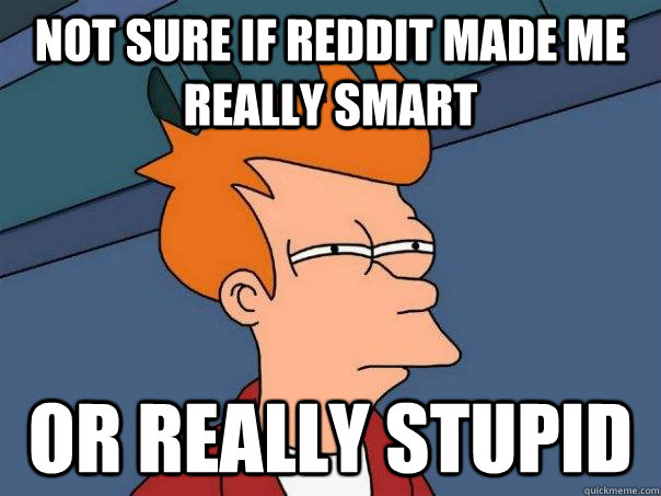 Not sure if reddit made me really smart Or really stupid  Futurama Fry