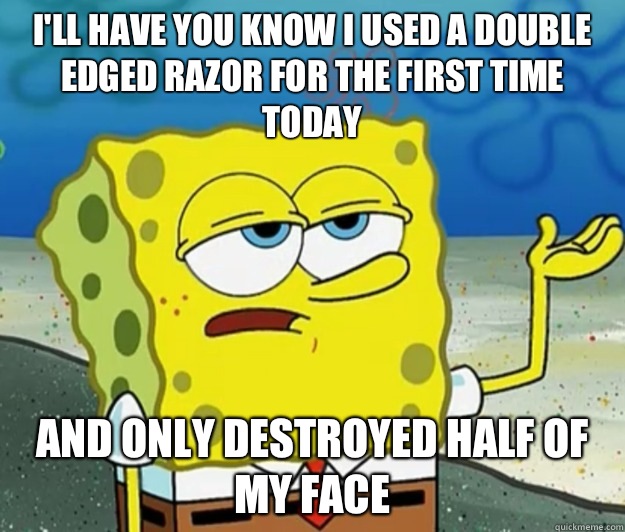 I'll have you know I used a double edged razor for the first time today And only destroyed half of my face  Tough Spongebob