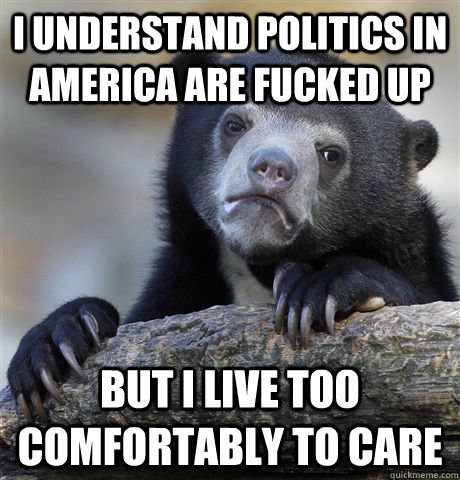 I understand politics in America are fucked up but i live too comfortably to care - I understand politics in America are fucked up but i live too comfortably to care  Confession Bear