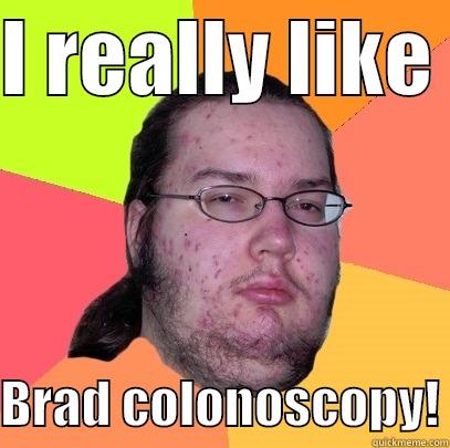 I REALLY LIKE   BRAD COLONOSCOPY! Butthurt Dweller