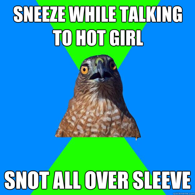 sneeze while talking to hot girl snot all over sleeve  Hawkward