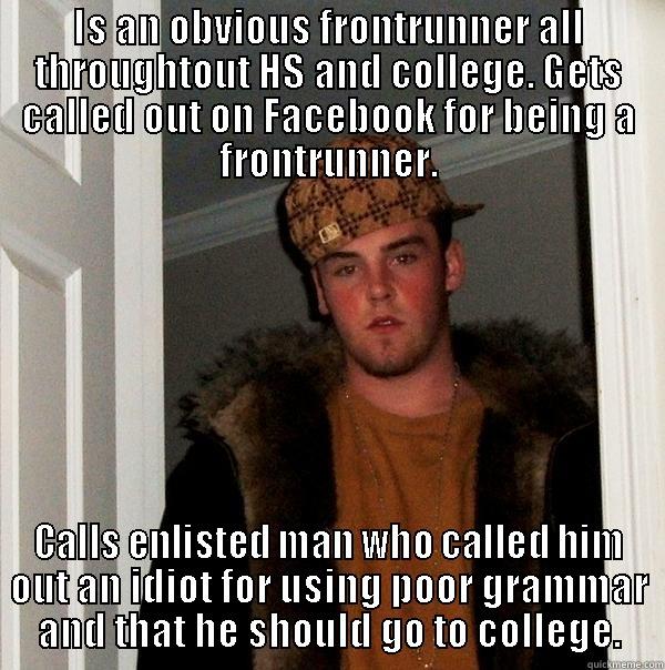 IS AN OBVIOUS FRONTRUNNER ALL THROUGHTOUT HS AND COLLEGE. GETS CALLED OUT ON FACEBOOK FOR BEING A FRONTRUNNER. CALLS ENLISTED MAN WHO CALLED HIM OUT AN IDIOT FOR USING POOR GRAMMAR AND THAT HE SHOULD GO TO COLLEGE. Scumbag Steve