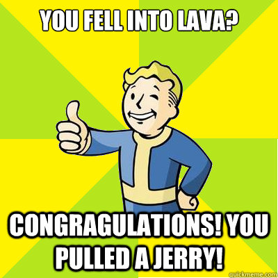 You fell into lava? Congragulations! You pulled a jerry!  Fallout new vegas