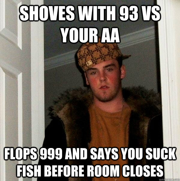 shoves with 93 vs your aa flops 999 and says you suck fish before room closes  Scumbag Steve