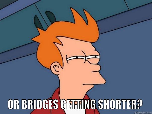  OR BRIDGES GETTING SHORTER? Futurama Fry