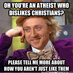 Oh you're an atheist who dislikes christians? Please tell me more about how you aren't just like them  Condescending Wonka