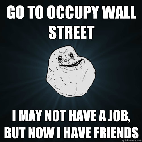 Go to Occupy Wall Street I may not have a job, but now I have friends  Forever Alone