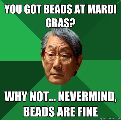 you got beads at Mardi Gras? Why not... nevermind, beads are fine  