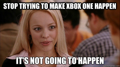 stop trying to make Xbox One Happen It's not going to happen  regina george