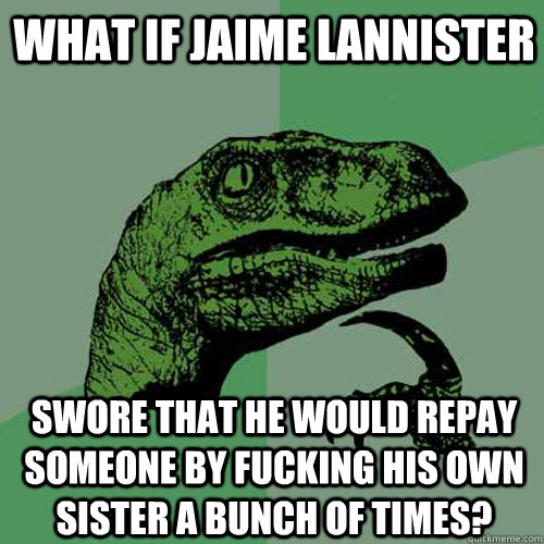 What if jaime lannister Swore that he would repay someone by fucking his own sister a bunch of times?  Philosoraptor