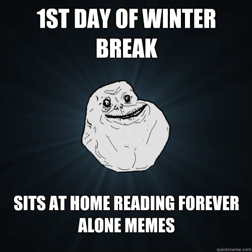 1ST DAY OF WINTER BREAK SITS AT HOME READING FOREVER ALONE MEMES - 1ST DAY OF WINTER BREAK SITS AT HOME READING FOREVER ALONE MEMES  Forever Alone