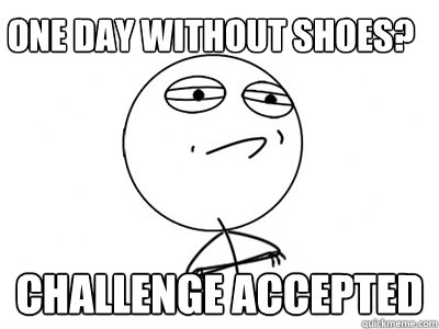 one day without shoes? Challenge Accepted - one day without shoes? Challenge Accepted  Challenge Accepted