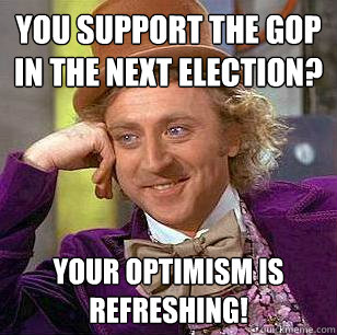 You support the GOP in the next election? Your optimism is refreshing!  Condescending Wonka