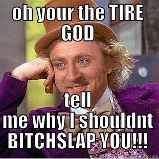 OH YOUR THE TIRE GOD TELL ME WHY I SHOULDNT BITCHSLAP YOU!!! Condescending Wonka