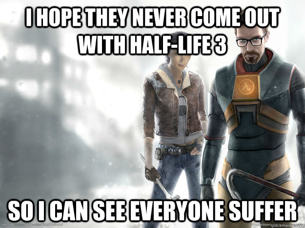 I hope they never come out with Half-Life 3 So i can see everyone suffer - I hope they never come out with Half-Life 3 So i can see everyone suffer  Misc