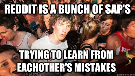 Reddit is a bunch of SAP's trying to learn from eachother's mistakes  Sudden Clarity Clarence