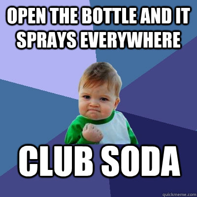 Open the bottle and it sprays everywhere Club Soda - Open the bottle and it sprays everywhere Club Soda  Success Kid