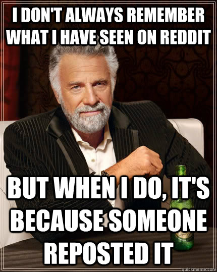 i don't always remember what i have seen on reddit but when i do, it's because someone reposted it  The Most Interesting Man In The World