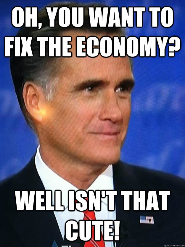 Oh, you want to fix the economy? Well isn't that cute! - Oh, you want to fix the economy? Well isn't that cute!  Condescending Romney