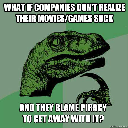 What if companies don't realize their movies/games suck And they blame piracy
to get away with it?  Philosoraptor