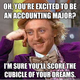 Oh, You're excited to be an accounting major? I'm sure you'll score the cubicle of your dreams. - Oh, You're excited to be an accounting major? I'm sure you'll score the cubicle of your dreams.  Creepy Wonka