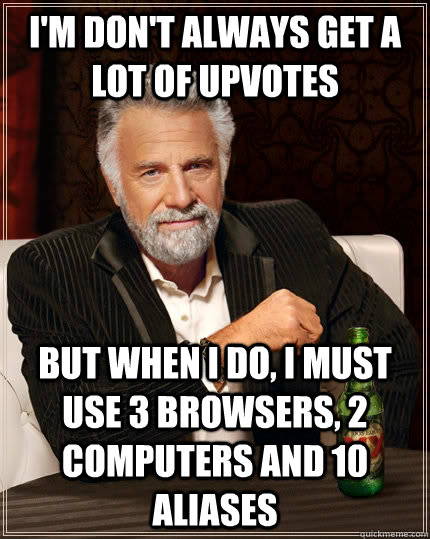 I'm don't always get a lot of upvotes but when I do, I must use 3 browsers, 2 computers and 10 aliases  - I'm don't always get a lot of upvotes but when I do, I must use 3 browsers, 2 computers and 10 aliases   The Most Interesting Man In The World