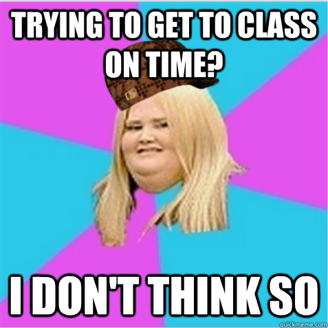 Trying to get to class on time? I don't think so - Trying to get to class on time? I don't think so  scumbag fat girl