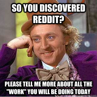 So you discovered reddit? please tell me more about all the 