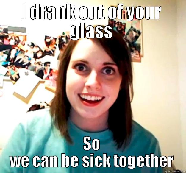 I DRANK OUT OF YOUR GLASS SO WE CAN BE SICK TOGETHER Overly Attached Girlfriend