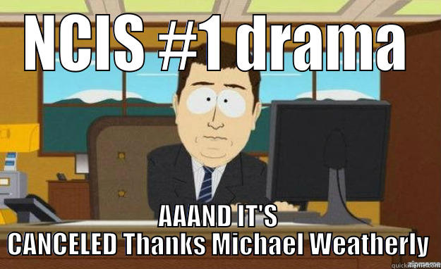 ncis canceled - NCIS #1 DRAMA AAAND IT'S CANCELED THANKS MICHAEL WEATHERLY aaaand its gone