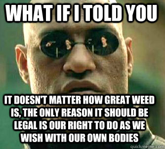 what if i told you it doesn't matter how great weed is, the only reason it should be legal is our right to do as we wish with our own bodies  Matrix Morpheus