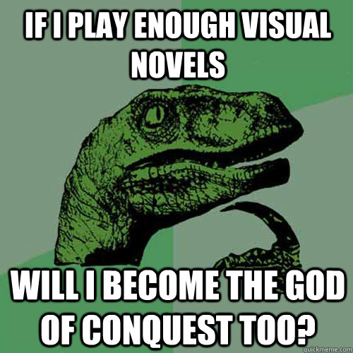 If I play enough visual novels Will I become the GOD OF CONQUEST too?  Philosoraptor