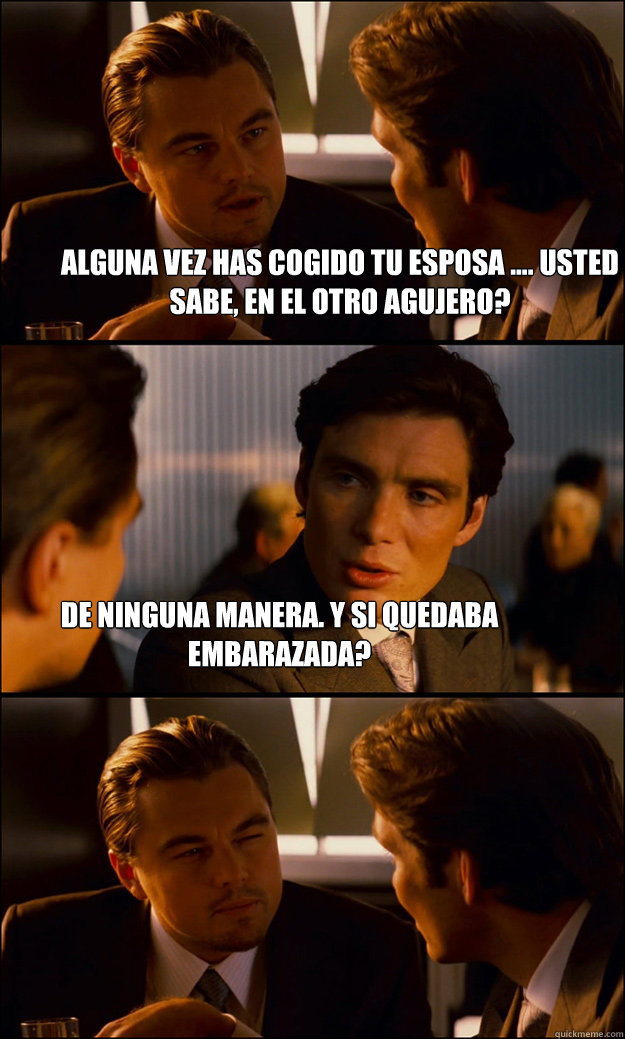 ¿alguna vez has cogido tu esposa .... usted sabe, en el otro agujero? De ninguna manera. ¿Y si quedaba embarazada?  Inception