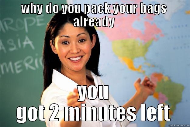 badass teacher - WHY DO YOU PACK YOUR BAGS ALREADY YOU GOT 2 MINUTES LEFT Unhelpful High School Teacher