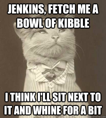 jenkins, fetch me a bowl of kibble i think i'll sit next to it and whine for a bit   Aristocat