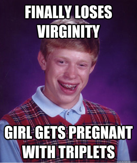 Finally loses virginity Girl gets pregnant with triplets  Bad Luck Brian