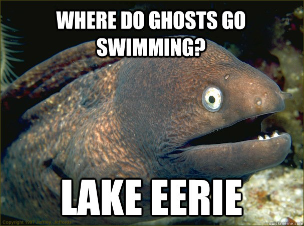 Where do ghosts go swimming? lake eerie - Where do ghosts go swimming? lake eerie  Bad Joke Eel