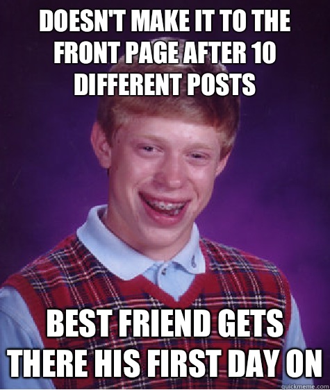 Doesn't make it to the front page after 10 different posts Best friend gets there his first day on  Bad Luck Brian