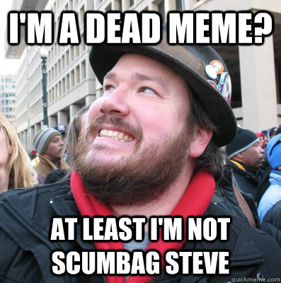 I'm a dead meme? at least i'm not scumbag steve  