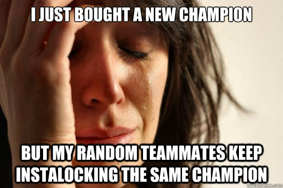 I just bought a new champion but my random teammates keep instalocking the same champion  First World Problems