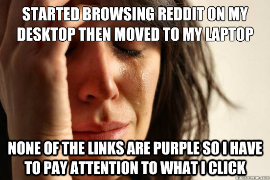 Started browsing reddit on my desktop then moved to my laptop none of the links are purple so i have to pay attention to what i click  First World Problems