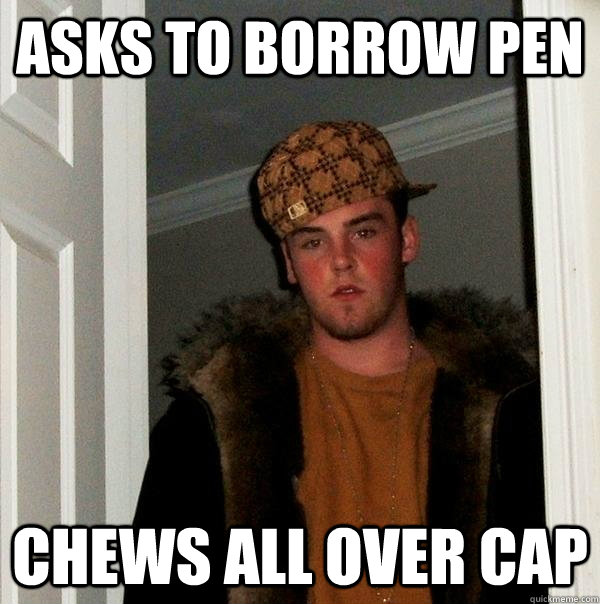 Asks to borrow pen chews all over cap - Asks to borrow pen chews all over cap  Scumbag Steve