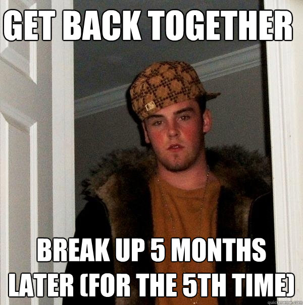 Get back together Break up 5 months later (for the 5th time)  Scumbag Steve