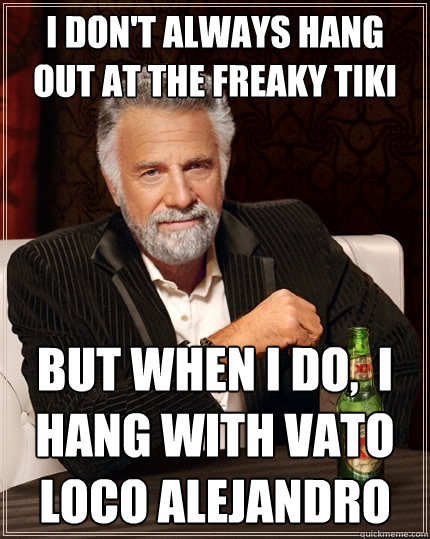 I don't always hang out at the freaky tiki But when I do,  I hang with vato loco alejandro  The Most Interesting Man In The World