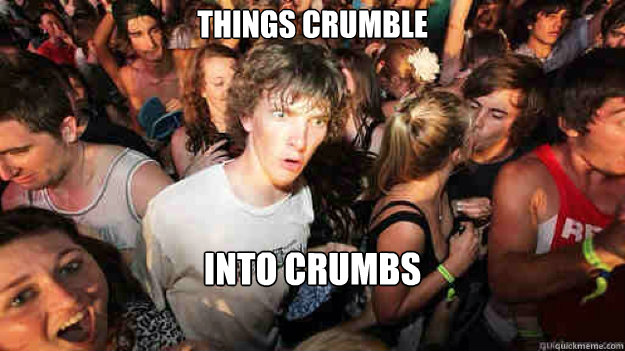 Things crumble into crumbs  Sudden Clarity Clarence